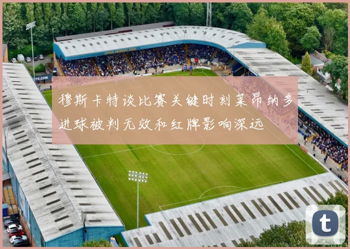 穆斯卡特谈比赛关键时刻莱昂纳多进球被判无效和红牌影响深远