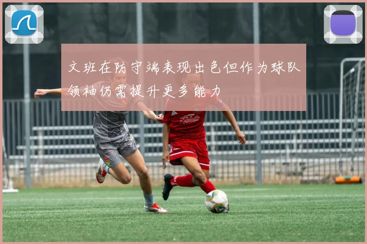 文班在防守端表现出色但作为球队领袖仍需提升更多能力