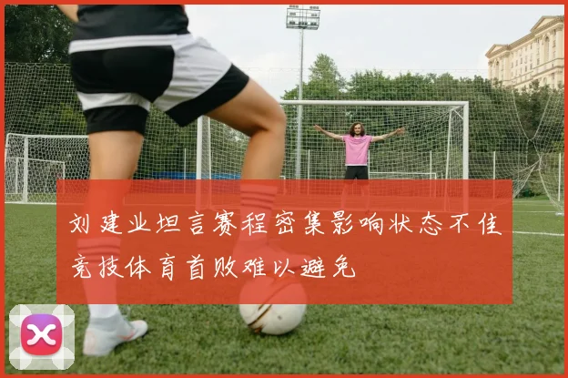 刘建业坦言赛程密集影响状态不佳竞技体育首败难以避免