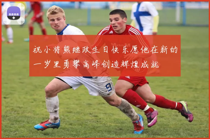 祝小将熊继政生日快乐愿他在新的一岁里勇攀高峰创造辉煌成就