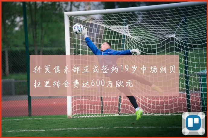 科莫俱乐部正式签约19岁中场利贝拉里转会费达600万欧元