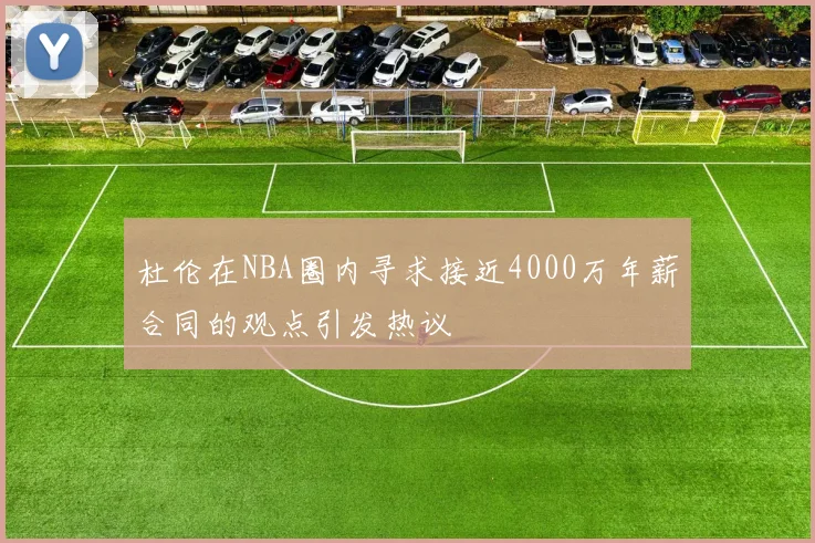 杜伦在NBA圈内寻求接近4000万年薪合同的观点引发热议