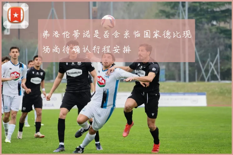 弗洛伦蒂诺是否会亲临国家德比现场尚待确认行程安排