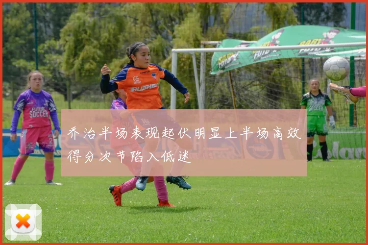 乔治半场表现起伏明显上半场高效得分次节陷入低迷