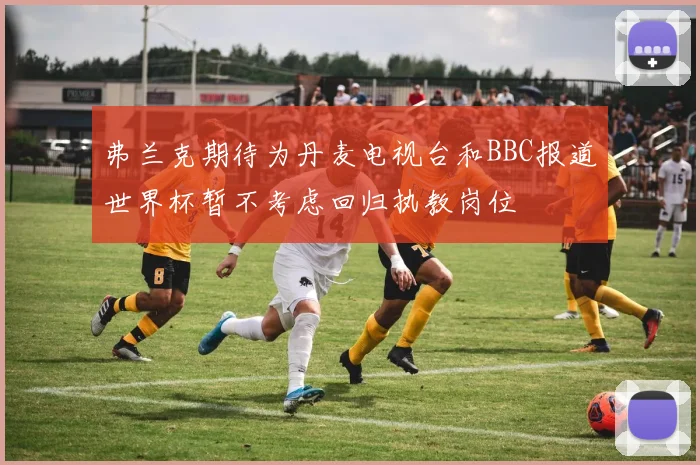 弗兰克期待为丹麦电视台和BBC报道世界杯暂不考虑回归执教岗位