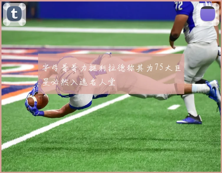字母哥哥力挺利拉德称其为75大巨星必然入选名人堂