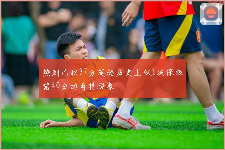 热刺已积37分英超历史上仅1次保级需40分的奇特现象