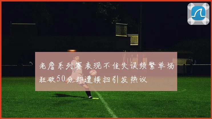 老詹系列赛表现不佳失误频繁单场狂砍50分却遭横扫引发热议