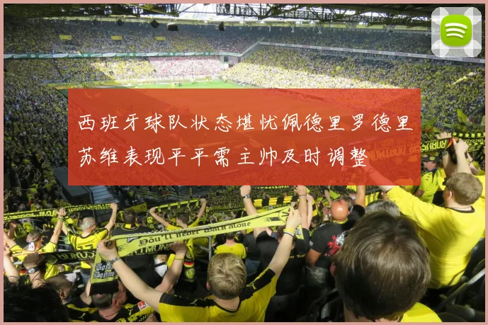 西班牙球队状态堪忧佩德里罗德里苏维表现平平需主帅及时调整
