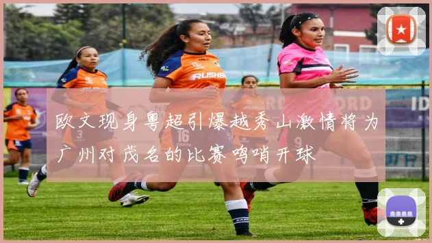 欧文现身粤超引爆越秀山激情将为广州对茂名的比赛鸣哨开球