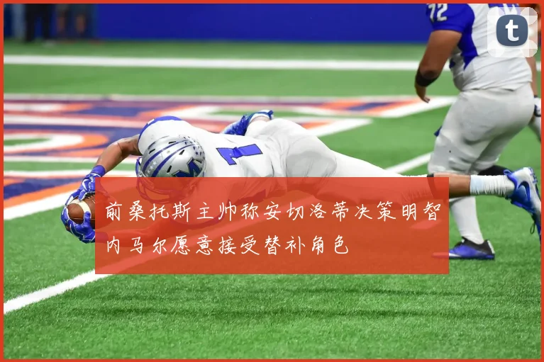 前桑托斯主帅称安切洛蒂决策明智内马尔愿意接受替补角色