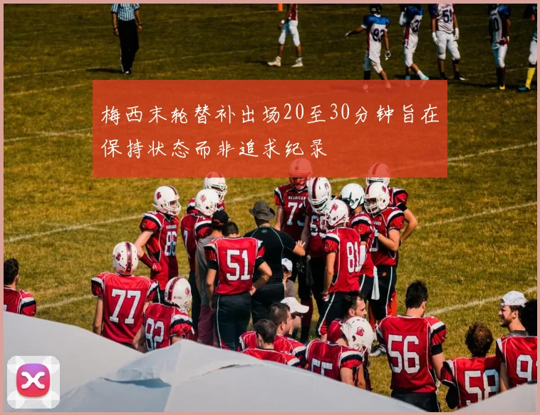梅西末轮替补出场20至30分钟旨在保持状态而非追求纪录
